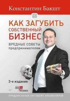 Константин Бакшт - Как загубить собственный бизнес. Вредные советы предпринимателям