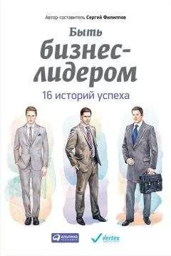 Сергей Филиппов - Быть бизнес-лидером. 16 историй успеха