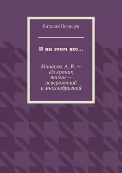 Виталий Полищук - И на этом все… Монасюк А. В. – Из хроник жизни – невероятной и многообразной