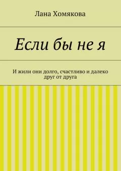 Лана Хомякова - Если бы не я. И жили они долго, счастливо и далеко друг от друга