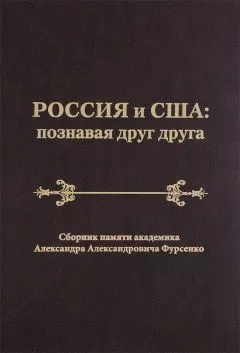 Сборник статей - Россия и США: познавая друг друга. Сборник памяти академика Александра Александровича Фурсенко / Russia and the United States: perceiving each other. In Memory of the Academician Alexander A. Fursenko / Russia and the United States: perc