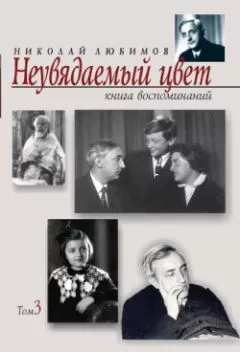 Николай Любимов - Неувядаемый цвет. Книга воспоминаний. Том 3
