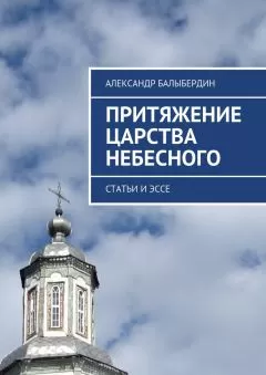 Александр Балыбердин - Притяжение Царства Небесного. Статьи и эссе