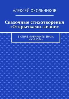 Алексей Окольников - Сказочные стихотворения «Открытками жизни». В стиле «Лабиринты знака и смысла»