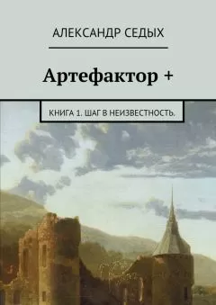 Александр Седых - Артефактор +. Книга 1. Шаг в неизвестность.