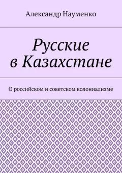 Александр Науменко - Русские в Казахстане. О российском и советском колониализме
