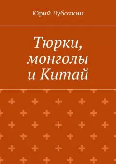 Юрий Лубочкин - Тюрки, монголы и Китай