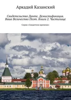 Аркадий Казанский - Свидетельство Данте. Демистификация. Ваше Величество Поэт. Книга 2. Чистилище. Серия «Свидетели времени»