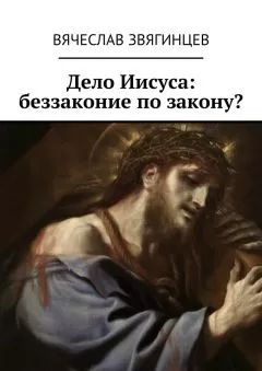 Вячеслав Звягинцев - Дело Иисуса: беззаконие по закону?