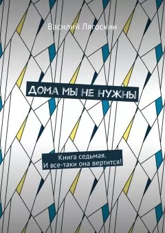 Василий Лягоскин - Дома мы не нужны. Книга седьмая. И все-таки она вертится!