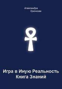 Александра Крючкова - Игра в Иную Реальность. Книга Знаний