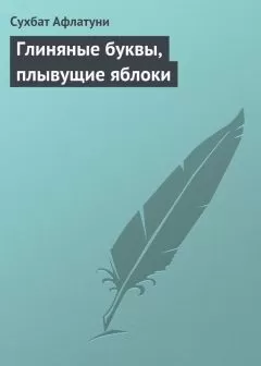 Сухбат Афлатуни - Глиняные буквы, плывущие яблоки