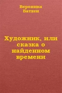 Вероника Батхен - Художник, или Сказка о найденном времени