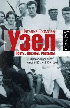 Наталья Громова - Узел. Поэты. Дружбы. Разрывы. Из литературного быта конца 20-х–30-х годов