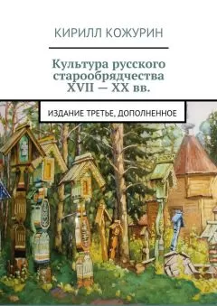 Кирилл Кожурин - Культура русского старообрядчества XVII – XX вв. Издание третье, дополненное