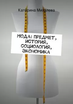 Катерина Михалева - Мода: предмет, история, социология, экономика