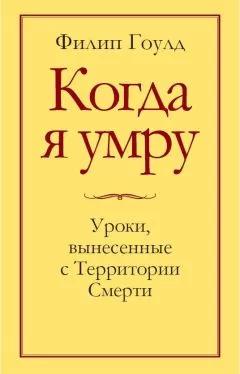 Филип Гоулд - Когда я умру. Уроки, вынесенные с Территории Смерти