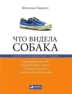 Малкольм Гладуэлл - Что видела собака: Про первопроходцев, гениев второго плана, поздние таланты, а также другие истории
