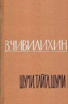 Владимир Чивилихин - ШУМИ, ТАЙГА, ШУМИ!