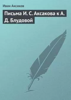 Иван Аксаков - Письма И. С. Аксакова к А. Д. Блудовой