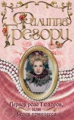 Филиппа Грегори - Первая роза Тюдоров, или Белая принцесса