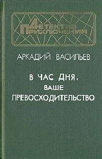 Аркадий Васильев - В час дня, Ваше превосходительство