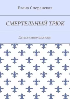 Елена Сперанская - Смертельный трюк. Детективные рассказы