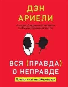 Дэн Ариели - Вся правда о неправде. Почему и как мы обманываем
