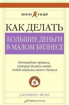 Джеффри Фокс - Как делать большие деньги в малом бизнесе. Неочевидные правила, которые должен знать любой владелец малого бизнеса