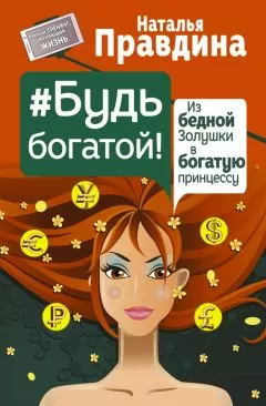 Наталья Правдина - Будь богатой! Из бедной Золушки в богатую принцессу