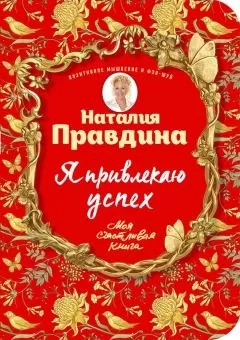 Наталья Правдина - Я привлекаю успех! Как достигнуть успеха и реализовать свои желания, получая удовольствие