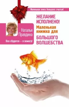 Наталья Правдина - Желание исполнено! Маленькая книжка для большого волшебства
