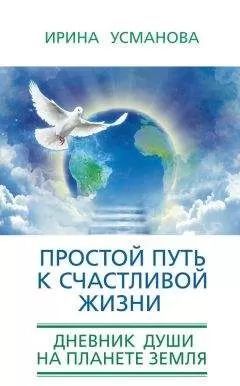 Ирина Усманова - Простой путь к счастливой жизни. Дневник Души на планете Земля