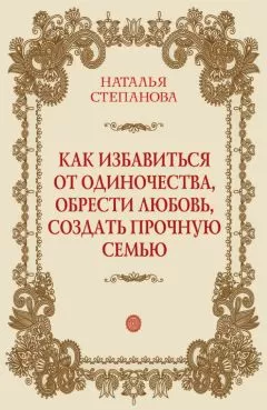 Наталья Степанова - Как избавиться от одиночества, обрести любовь, создать прочную семью