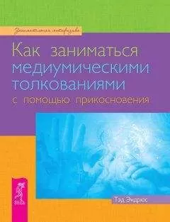 Тэд Эндрюс - Как заниматься медиумическими толкованиями с помощью прикосновения