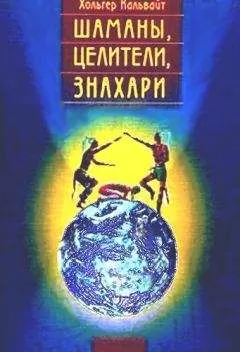 Хольгер Кальвайт - Шаманы, целители, знахари. Древнейшие учения, дарованные самой жизнью