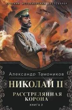 Александр Тамоников - Николай II. Расстрелянная корона. Книга 2