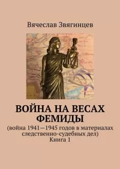 Вячеслав Звягинцев - Война на весах Фемиды. Война 1941—1945 гг. в материалах следственно-судебных дел. Книга 1