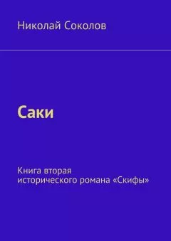 Николай Соколов - Саки. Книга вторая исторического романа «Скифы»