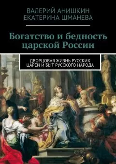 Валерий Анишкин - Богатство и бедность царской России. Дворцовая жизнь русских царей и быт русского народа