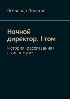 Всеволод Липатов - Ночной директор. I том. История, рассказанная в тиши музея
