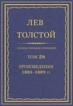Лев Толстой - Полное собрание сочинений. Том 26. Произведения 1885–1889 гг.