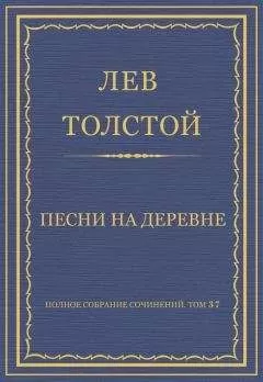 Лев Толстой - Полное собрание сочинений. Том 37. Произведения 1906–1910 гг. Песни на деревне