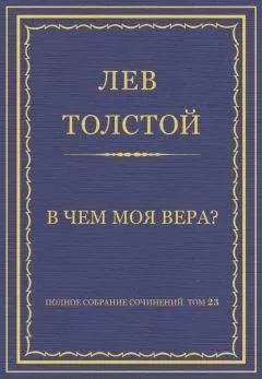 Лев Толстой - Полное собрание сочинений. Том 23. Произведения 1879–1884 гг. В чем моя вера?