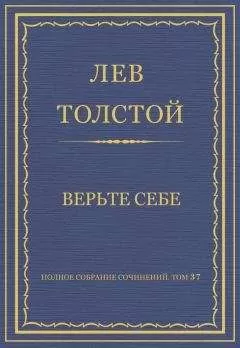 Лев Толстой - Полное собрание сочинений. Том 37. Произведения 1906–1910 гг. Верьте себе