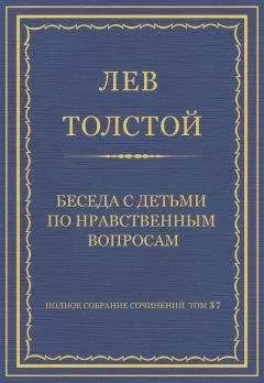 Лев Толстой - Полное собрание сочинений. Том 37. Произведения 1906–1910 гг. Беседа с детьми по нравственным вопросам