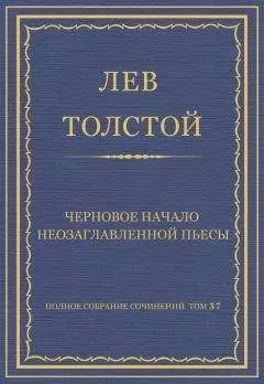 Лев Толстой - Полное собрание сочинений. Том 37. Произведения 1906–1910 гг. Черновое начало неозаглавленной пьесы