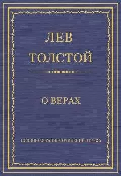 Лев Толстой - Полное собрание сочинений. Том 26. Произведения 1885–1889 гг. О верах
