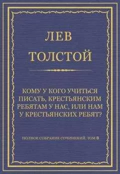 Лев Толстой - Полное собрание сочинений. Том 8. Педагогические статьи 1860–1863 гг. Кому у кого учиться писать, крестьянским ребятам у нас, или нам у крестьянских ребят?