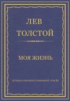 Лев Толстой - Полное собрание сочинений. Том 23. Произведения 1879–1884 гг. Моя жизнь